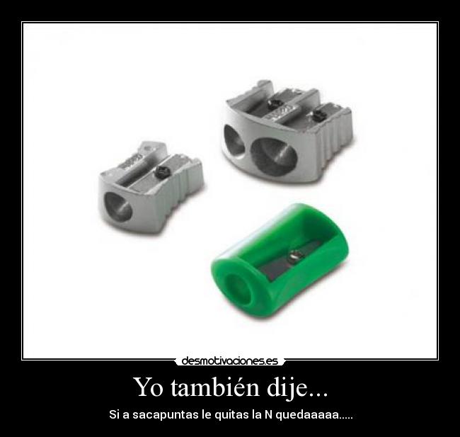 Yo también dije... - Si a sacapuntas le quitas la N quedaaaaa.....