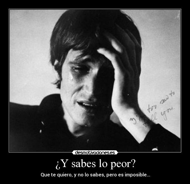 ¿Y sabes lo peor? - Que te quiero, y no lo sabes, pero es imposible...