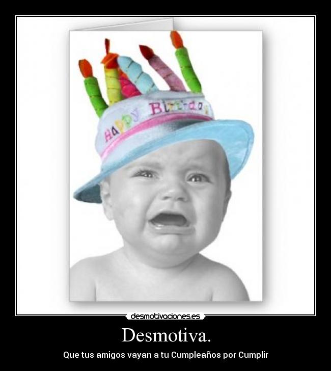 Desmotiva. - Que tus amigos vayan a tu Cumpleaños por Cumplir