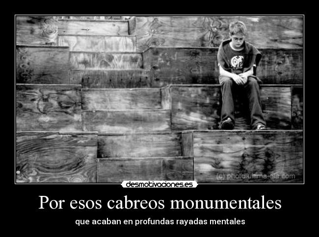 Por esos cabreos monumentales - que acaban en profundas rayadas mentales