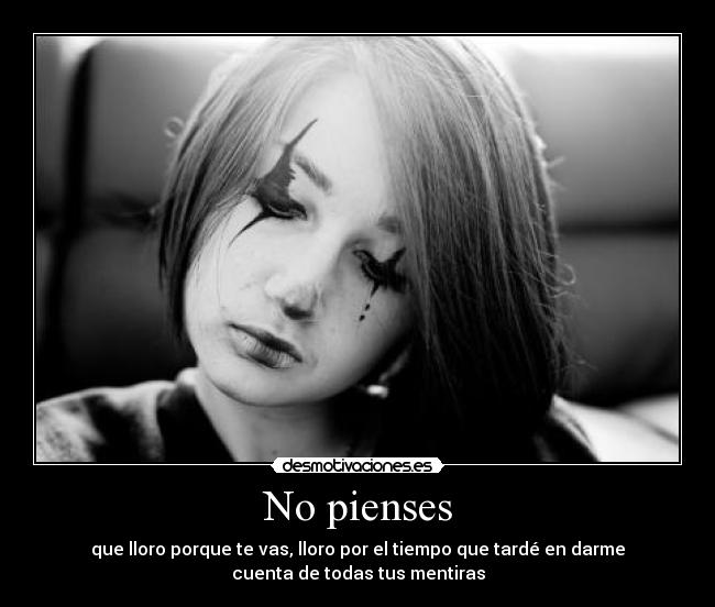 No pienses - que lloro porque te vas, lloro por el tiempo que tardé en darme
cuenta de todas tus mentiras