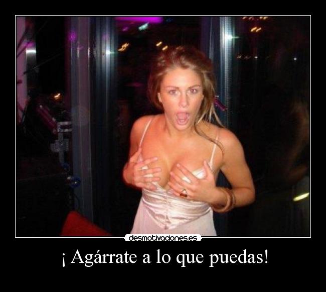 ¡ Agárrate a lo que puedas! -