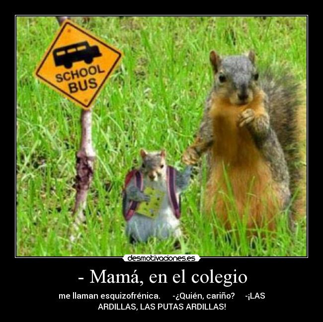 - Mamá, en el colegio - me llaman esquizofrénica. -¿Quién, cariño? -¡LAS
ARDILLAS, LAS PUTAS ARDILLAS!