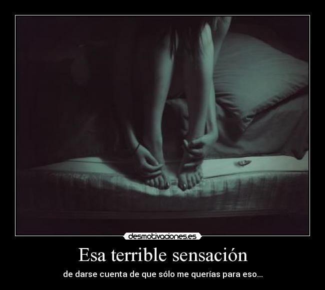 Esa terrible sensación - de darse cuenta de que sólo me querías para eso...