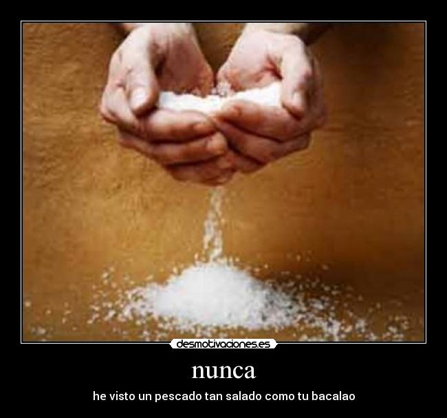 nunca - he visto un pescado tan salado como tu bacalao