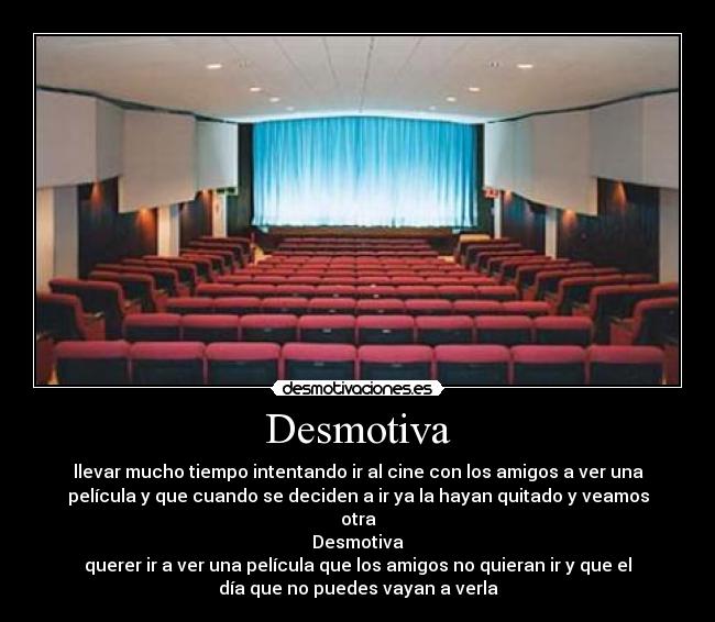 Desmotiva - llevar mucho tiempo intentando ir al cine con los amigos a ver una
película y que cuando se deciden a ir ya la hayan quitado y veamos
otra
Desmotiva
querer ir a ver una película que los amigos no quieran ir y que el
día que no puedes vayan a verla