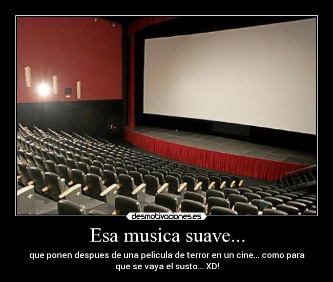 Esa musica suave... - que ponen despues de una pelicula de terror en un cine... como para
que se vaya el susto... XD!