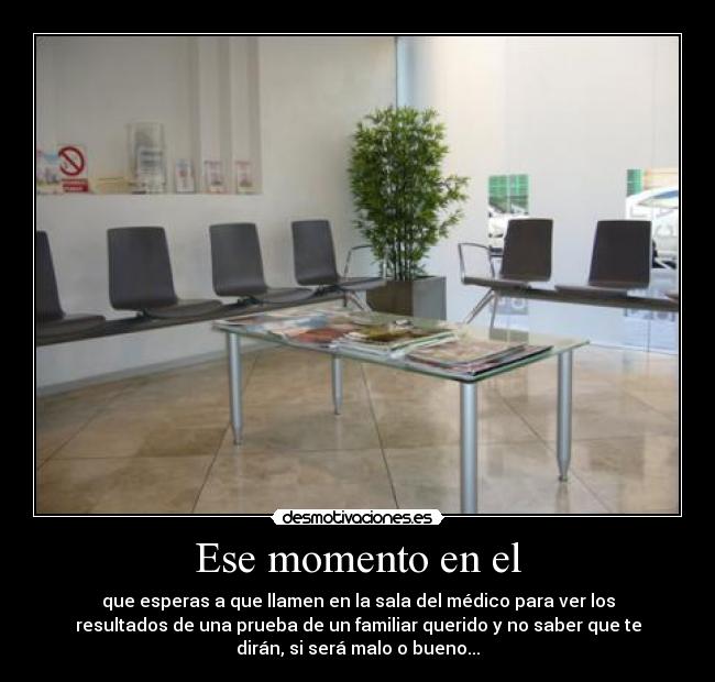 Ese momento en el - que esperas a que llamen en la sala del médico para ver los
resultados de una prueba de un familiar querido y no saber que te
dirán, si será malo o bueno...