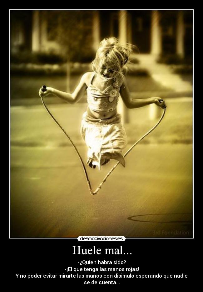 Huele mal... - -¿Quien habra sido?
-¡El que tenga las manos rojas!
Y no poder evitar mirarte las manos con disimulo esperando que nadie se de cuenta...