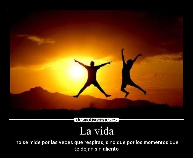 La vida - no se mide por las veces que respiras, sino que por los momentos que
te dejan sin aliento