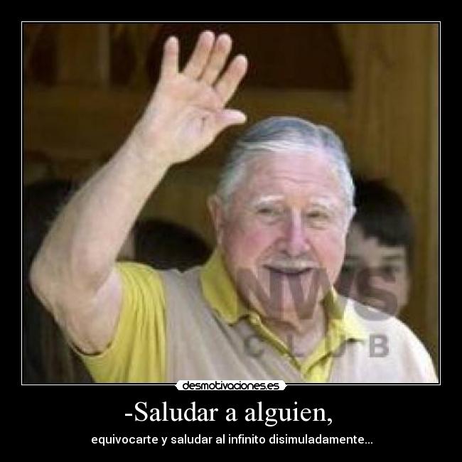 -Saludar a alguien, - equivocarte y saludar al infinito disimuladamente...