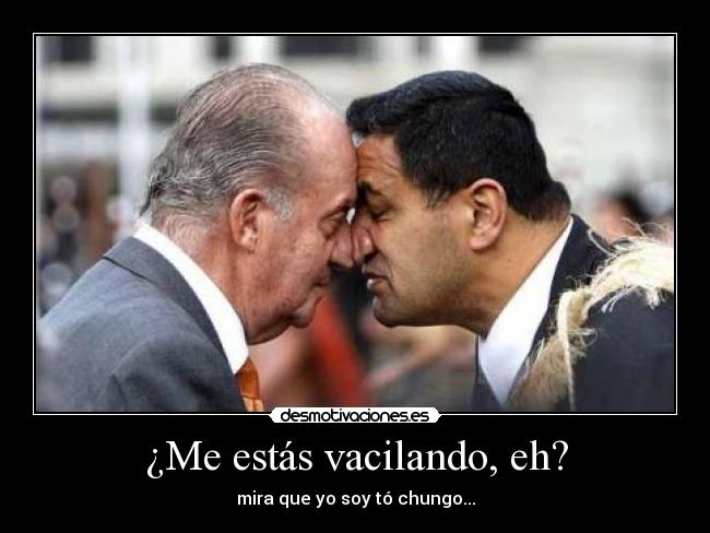 ¿Me estás vacilando, eh? - mira que yo soy tó chungo...