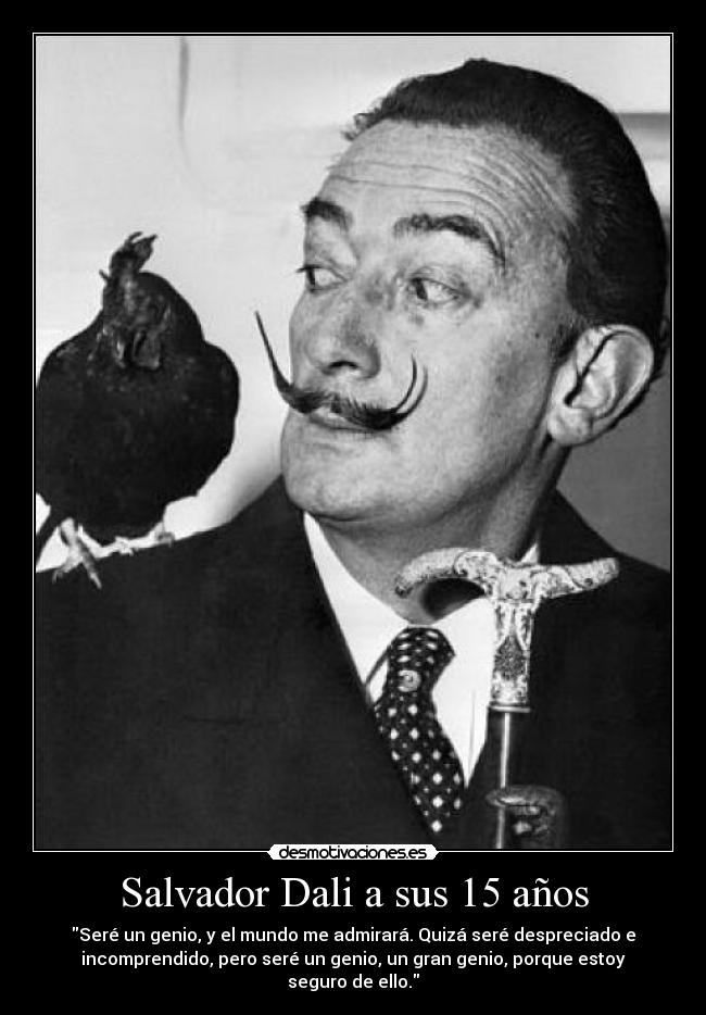 Salvador Dali a sus 15 años - Seré un genio, y el mundo me admirará. Quizá seré despreciado e
incomprendido, pero seré un genio, un gran genio, porque estoy
seguro de ello.