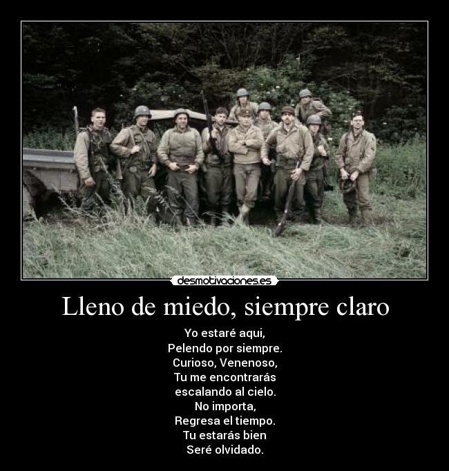 Lleno de miedo, siempre claro - Yo estaré aqui,
Pelendo por siempre.
Curioso, Venenoso,
Tu me encontrarás
escalando al cielo.
No importa,
Regresa el tiempo.
Tu estarás bien
Seré olvidado.