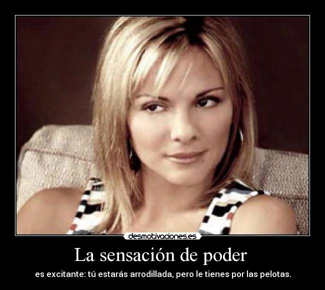 La sensación de poder - es excitante: tú estarás arrodillada, pero le tienes por las pelotas.