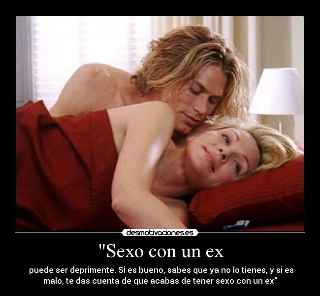 Sexo con un ex - puede ser deprimente. Si es bueno, sabes que ya no lo tienes, y si es
malo, te das cuenta de que acabas de tener sexo con un ex