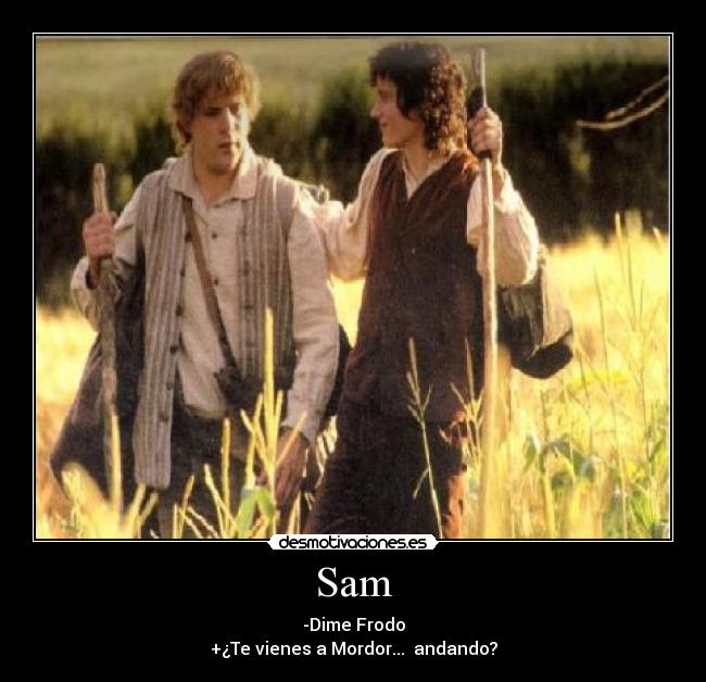 Sam - -Dime Frodo
+¿Te vienes a Mordor... andando?