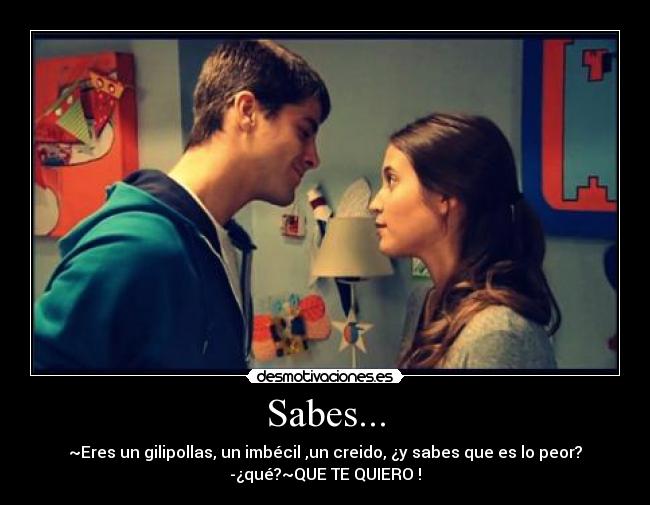 Sabes... - ~Eres un gilipollas, un imbécil ,un creido, ¿y sabes que es lo peor?
-¿qué?~QUE TE QUIERO !