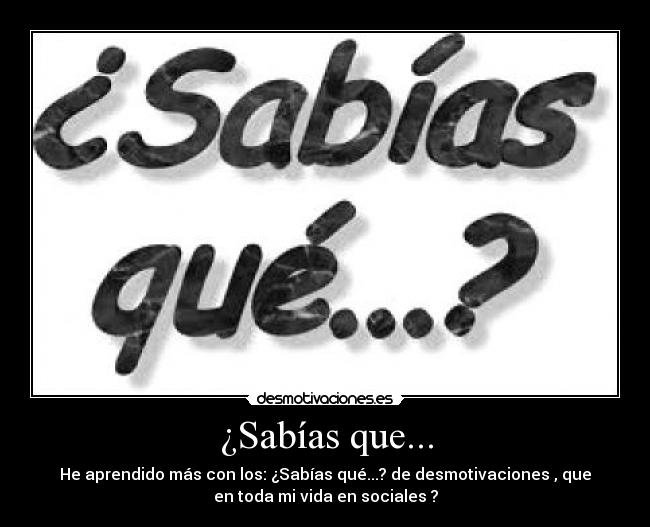 ¿Sabías que... - He aprendido más con los: ¿Sabías qué...? de desmotivaciones , que
en toda mi vida en sociales ?