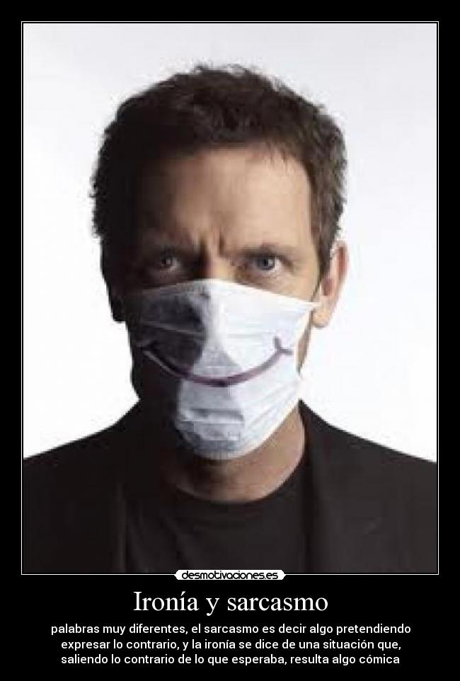 Ironía y sarcasmo - palabras muy diferentes, el sarcasmo es decir algo pretendiendo
expresar lo contrario, y la ironía se dice de una situación que,
saliendo lo contrario de lo que esperaba, resulta algo cómica