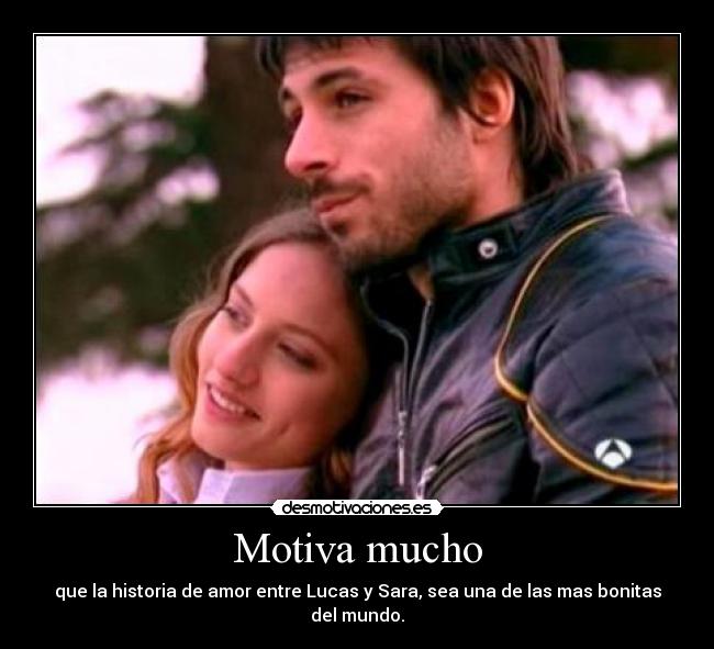 Motiva mucho - que la historia de amor entre Lucas y Sara, sea una de las mas bonitas del mundo.