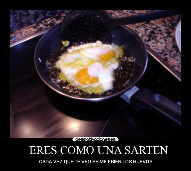 ERES COMO UNA SARTEN - CADA VEZ QUE TE VEO SE ME FRIEN LOS HUEVOS