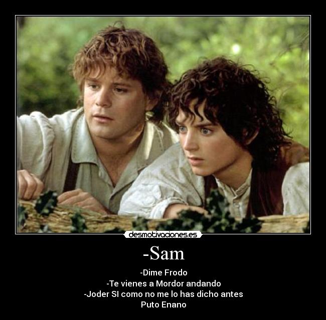 -Sam - -Dime Frodo
-Te vienes a Mordor andando
-Joder SI como no me lo has dicho antes
Puto Enano