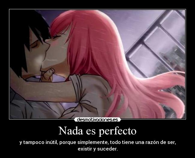 Nada es perfecto - y tampoco inútil, porque simplemente, todo tiene una razón de ser, existir y suceder.