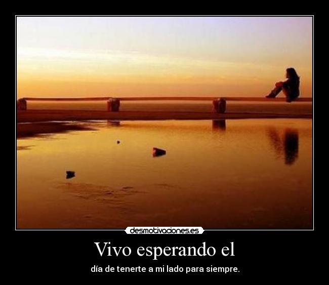 Vivo esperando el - día de tenerte a mi lado para siempre.