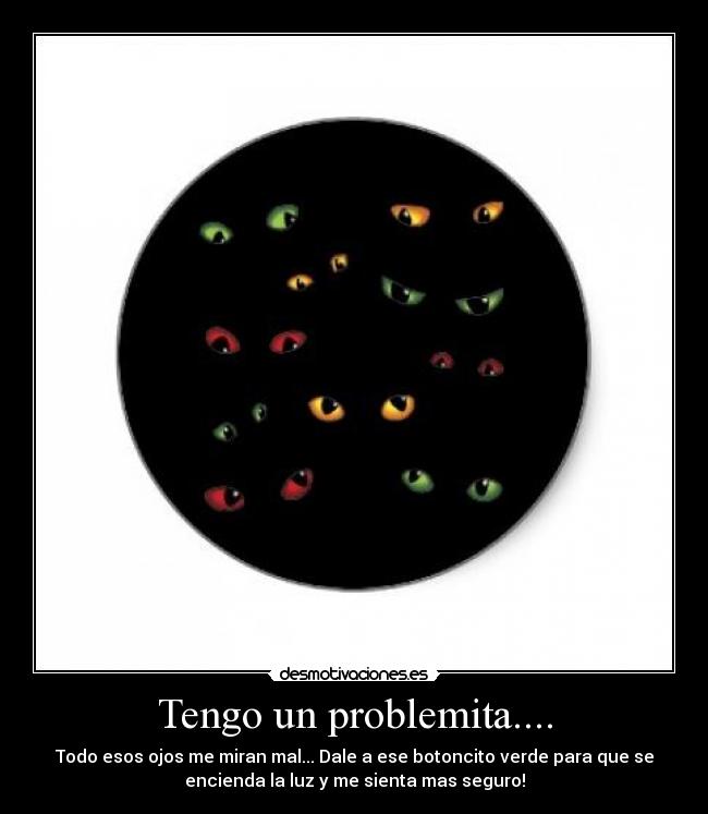 Tengo un problemita.... - Todo esos ojos me miran mal... Dale a ese botoncito verde para que se
encienda la luz y me sienta mas seguro!
