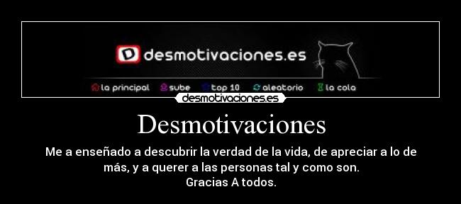 Desmotivaciones - Me a enseñado a descubrir la verdad de la vida, de apreciar a lo de
más, y a querer a las personas tal y como son.
Gracias A todos.