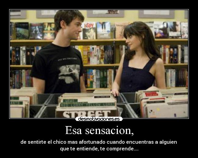 Esa sensacion, - de sentirte el chico mas afortunado cuando encuentras a alguien
que te entiende, te comprende....