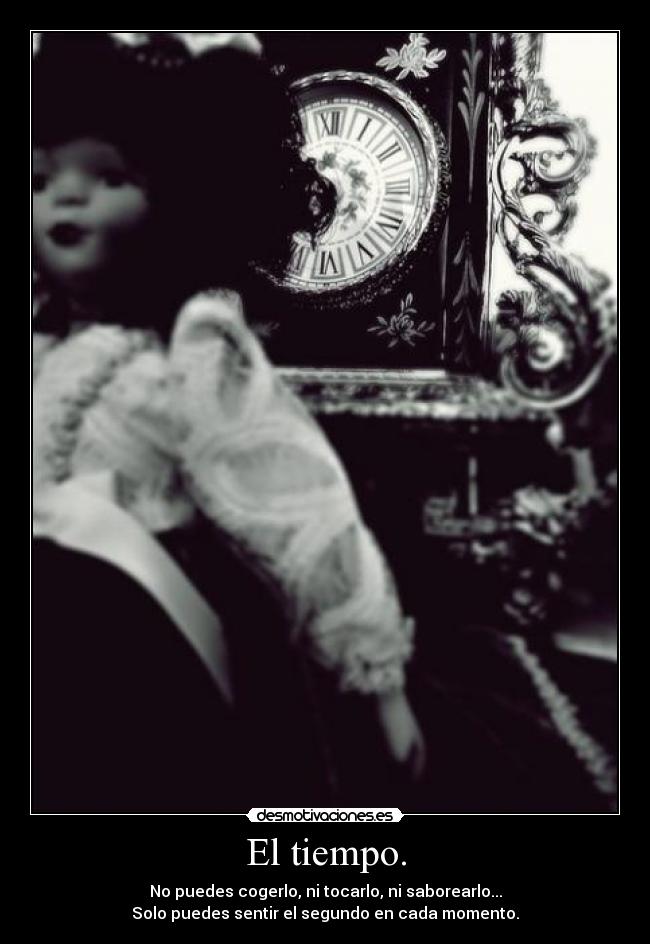 El tiempo. - No puedes cogerlo, ni tocarlo, ni saborearlo...
Solo puedes sentir el segundo en cada momento.