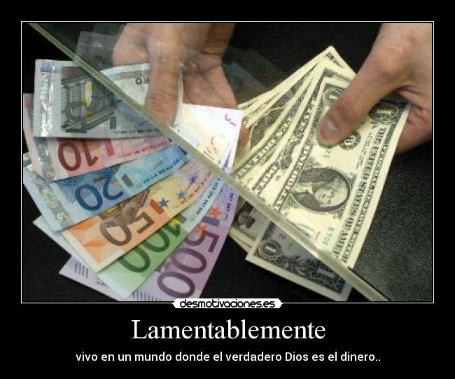 Lamentablemente - vivo en un mundo donde el verdadero Dios es el dinero..