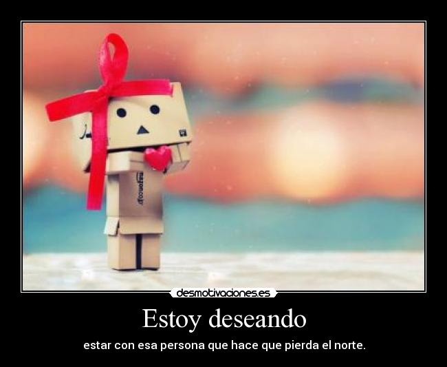 Estoy deseando - estar con esa persona que hace que pierda el norte.