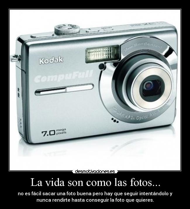 La vida son como las fotos... - no es fácil sacar una foto buena pero hay que seguir intentándolo y
nunca rendirte hasta conseguir la foto que quieres.