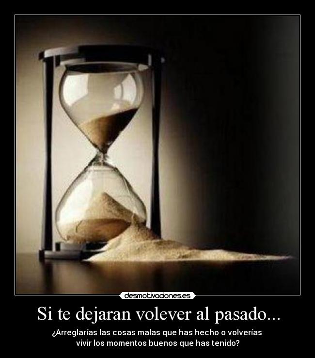 Si te dejaran volever al pasado... - ¿Arreglarías las cosas malas que has hecho o volverías 
vivir los momentos buenos que has tenido?