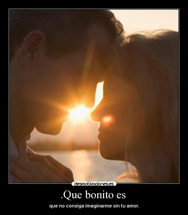 .Que bonito es  - que no consiga imaginarme sin tu amor.