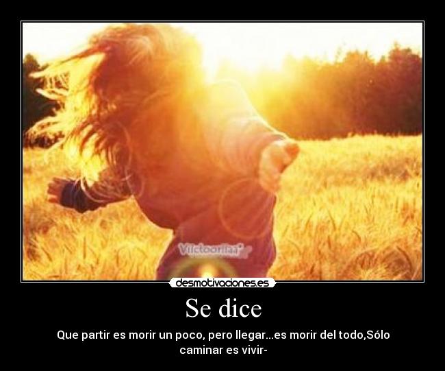 Se dice - Que partir es morir un poco, pero llegar...es morir del todo,Sólo caminar es vivir-