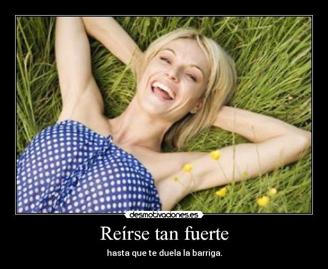 Reírse tan fuerte - hasta que te duela la barriga.