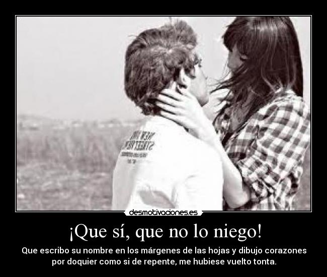 ¡Que sí, que no lo niego! - Que escribo su nombre en los márgenes de las hojas y dibujo corazones
por doquier como si de repente, me hubiese vuelto tonta.