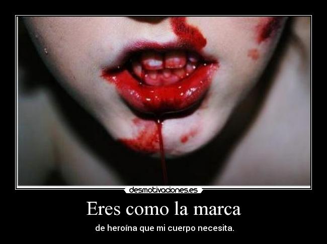 Eres como la marca -  de heroína que mi cuerpo necesita.