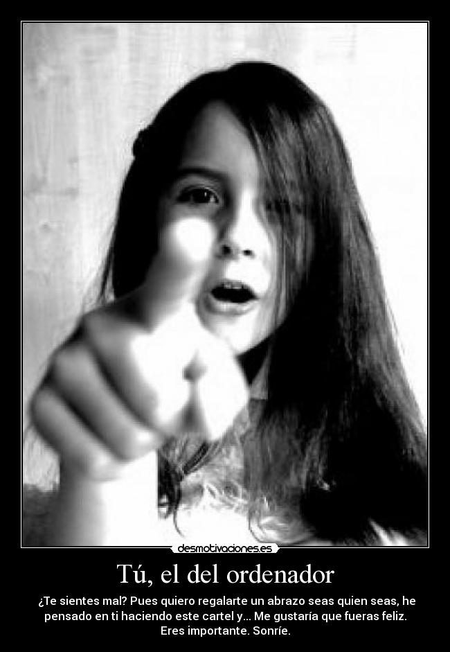 Tú, el del ordenador - ¿Te sientes mal? Pues quiero regalarte un abrazo seas quien seas, he
pensado en ti haciendo este cartel y... Me gustaría que fueras feliz.
Eres importante. Sonríe.