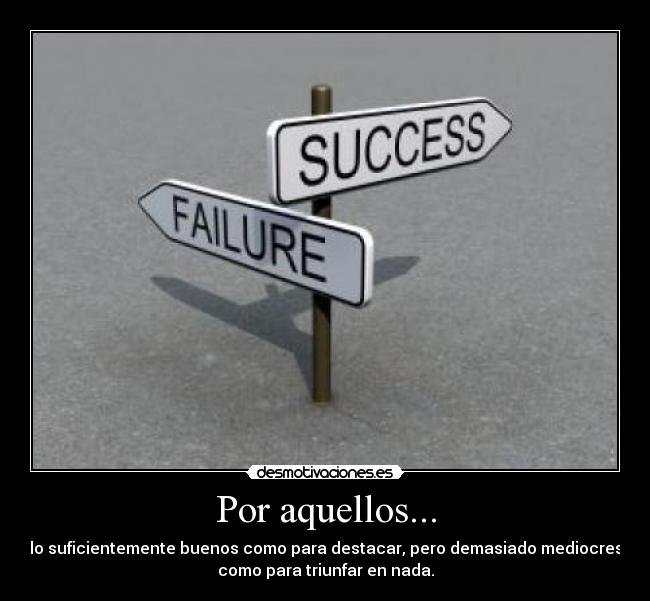 Por aquellos... - lo suficientemente buenos como para destacar, pero demasiado mediocres
como para triunfar en nada.