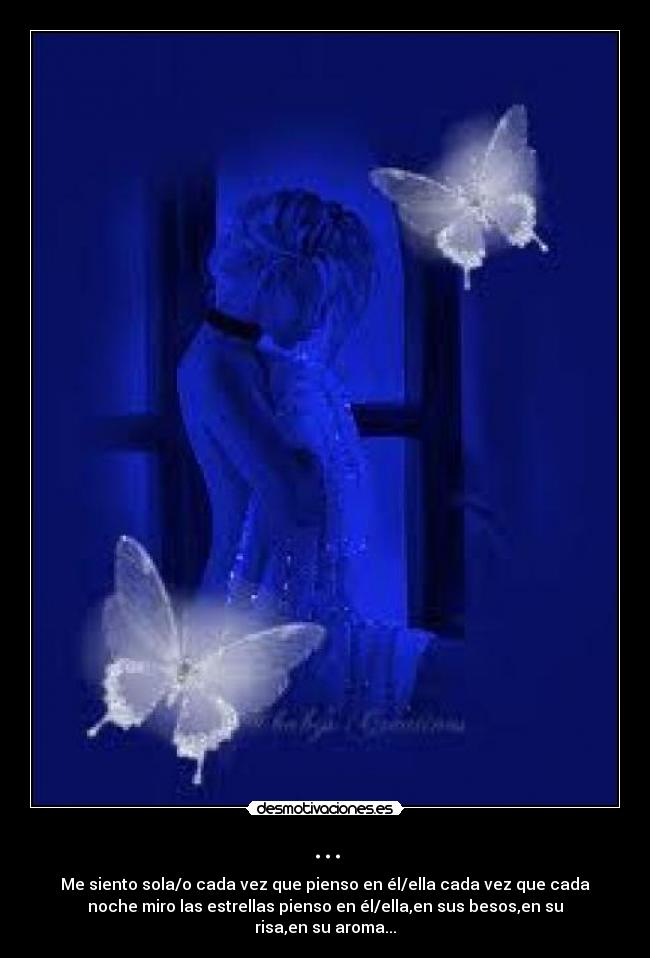 ... - Me siento sola/o cada vez que pienso en él/ella cada vez que cada
noche miro las estrellas pienso en él/ella,en sus besos,en su
risa,en su aroma...
