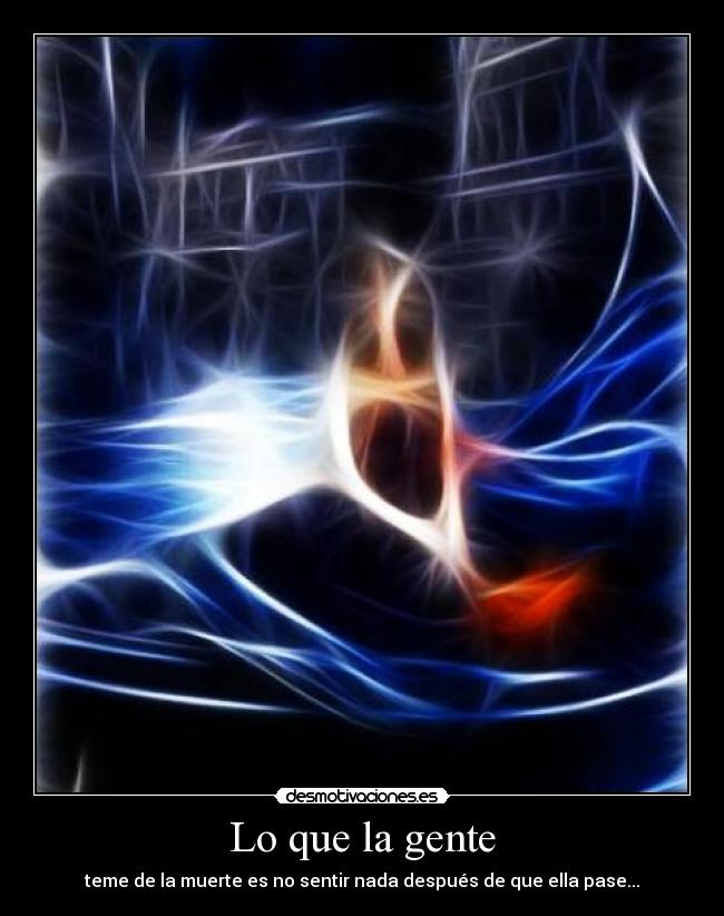 Lo que la gente - teme de la muerte es no sentir nada después de que ella pase...