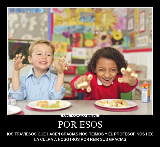POR ESOS - NIÑOS TRAVIESOS QUE HACEN GRACIAS NOS REIMOS Y EL PROFESOR NOS HECHA
LA CULPA A NOSOTROS POR REIR SUS GRACIAS
