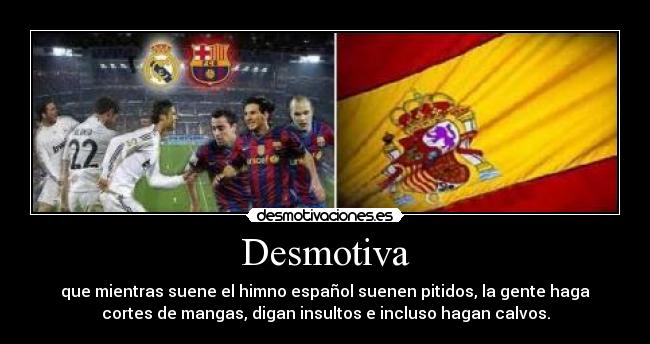 Desmotiva - que mientras suene el himno español suenen pitidos, la gente haga
cortes de mangas, digan insultos e incluso hagan calvos.