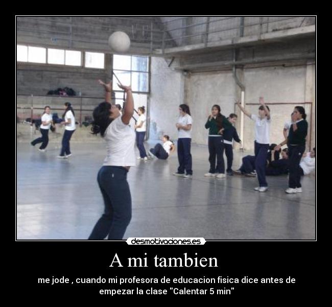 A mi tambien - me jode , cuando mi profesora de educacion fisica dice antes de
empezar la clase Calentar 5 min