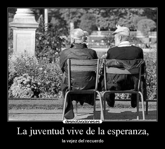 La juventud vive de la esperanza, - la vejez del recuerdo